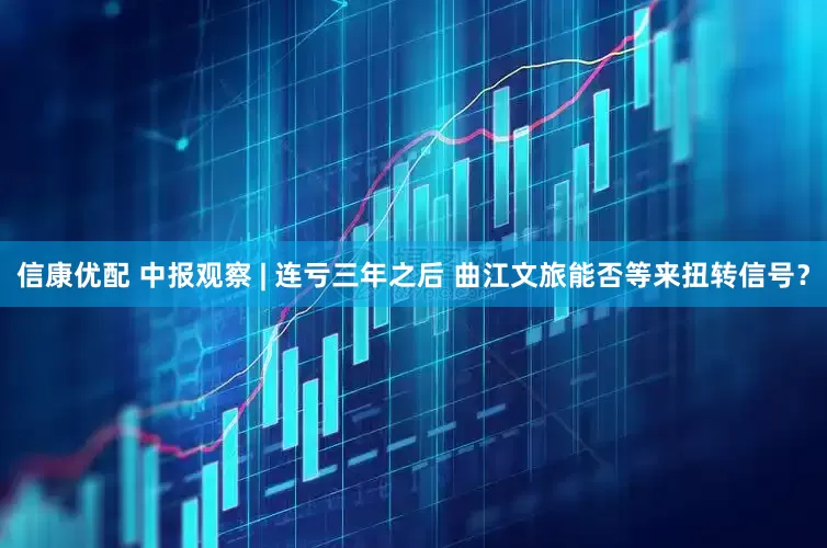 信康优配 中报观察 | 连亏三年之后 曲江文旅能否等来扭转信号？