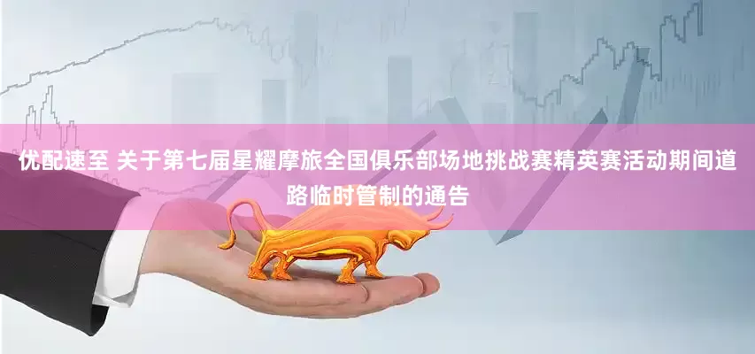 优配速至 关于第七届星耀摩旅全国俱乐部场地挑战赛精英赛活动期间道路临时管制的通告