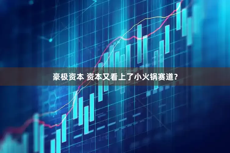 豪极资本 资本又看上了小火锅赛道？