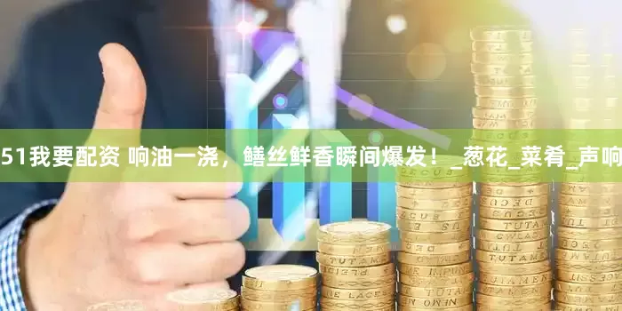 51我要配资 响油一浇，鳝丝鲜香瞬间爆发！_葱花_菜肴_声响