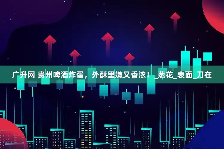 广升网 贵州啤酒炸蛋，外酥里嫩又香浓！_葱花_表面_刀在