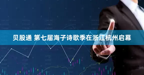 贝股通 第七届海子诗歌季在浙江杭州启幕
