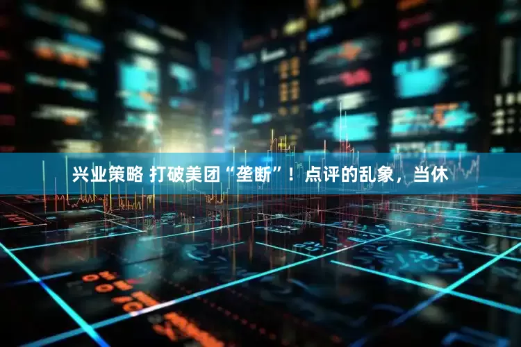 兴业策略 打破美团“垄断”！点评的乱象，当休
