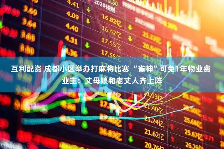 互利配资 成都小区举办打麻将比赛 “雀神”可免1年物业费 业主：丈母娘和老丈人齐上阵