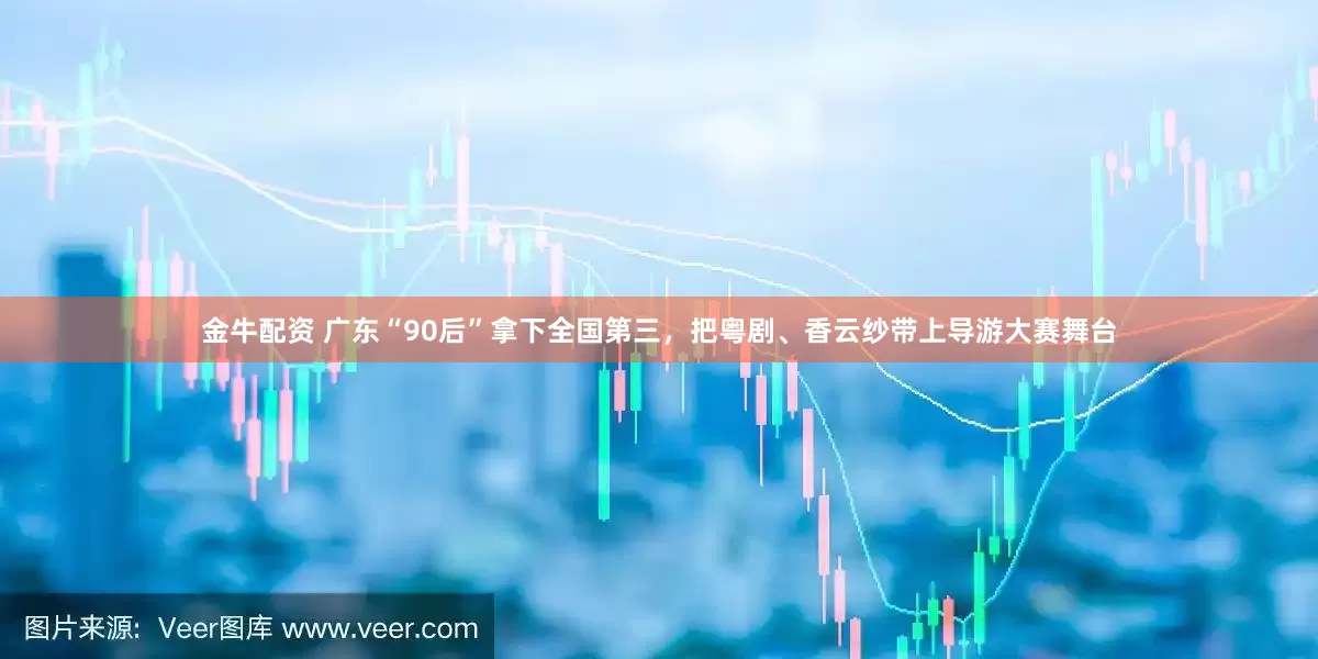 金牛配资 广东“90后”拿下全国第三，把粤剧、香云纱带上导游大赛舞台