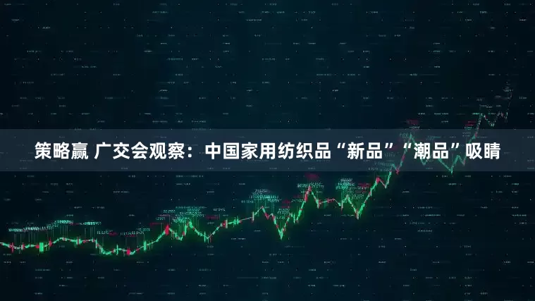 策略赢 广交会观察：中国家用纺织品“新品”“潮品”吸睛