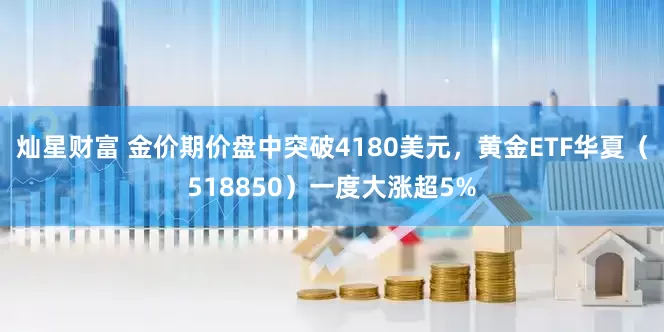 灿星财富 金价期价盘中突破4180美元，黄金ETF华夏（518850）一度大涨超5%