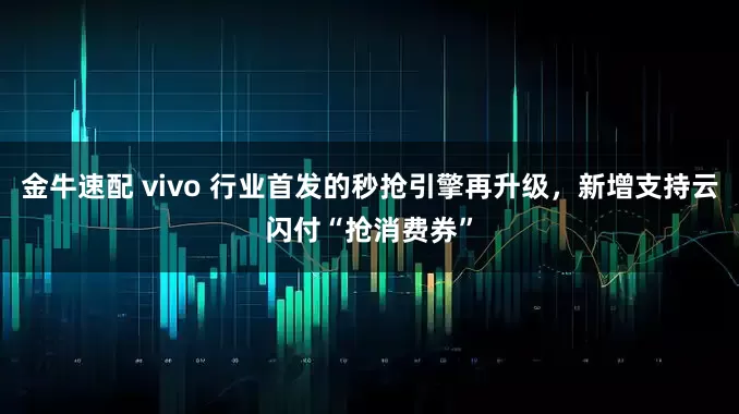 金牛速配 vivo 行业首发的秒抢引擎再升级,新增支持云闪付“抢消费券”