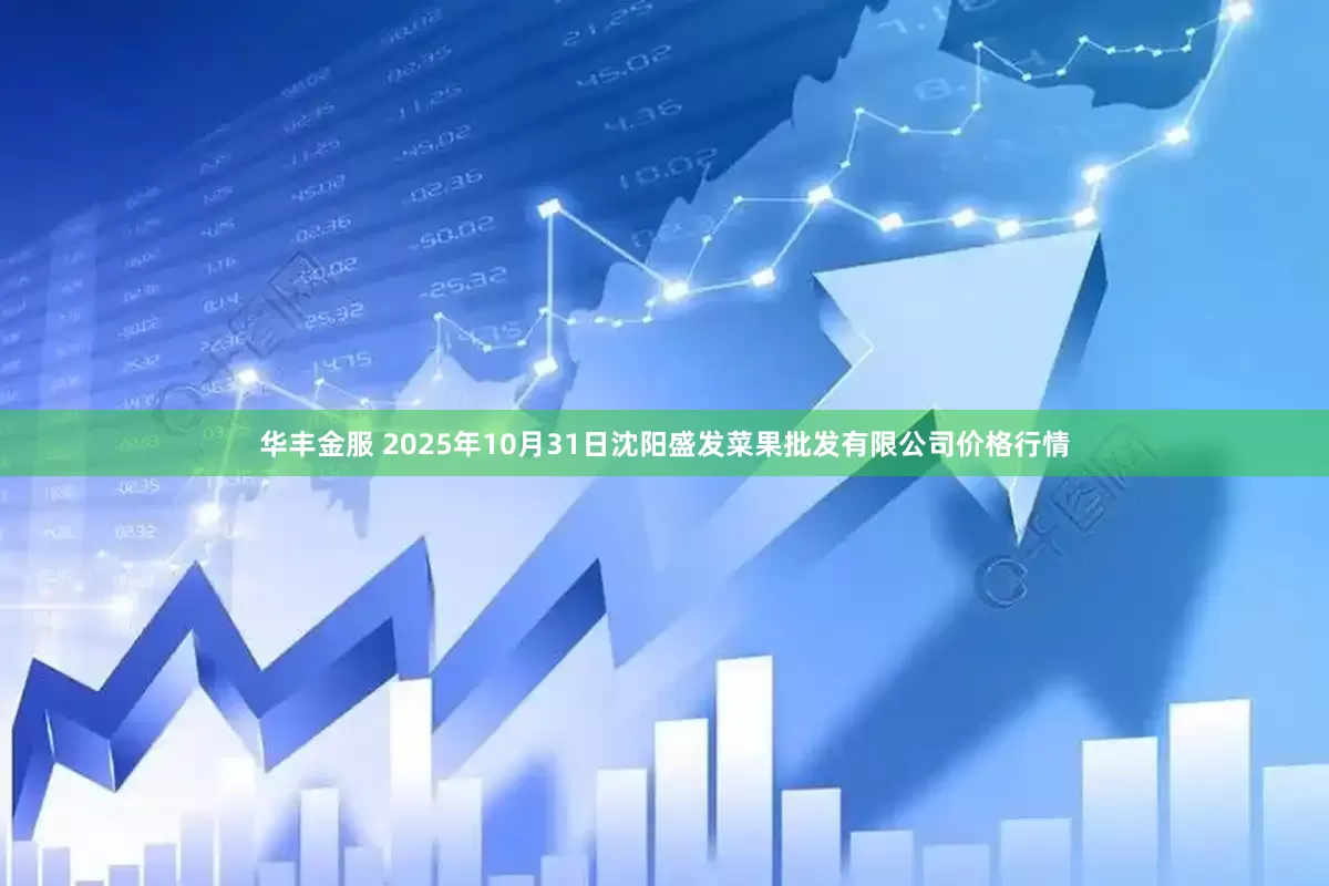 华丰金服 2025年10月31日沈阳盛发菜果批发有限公司价格行情