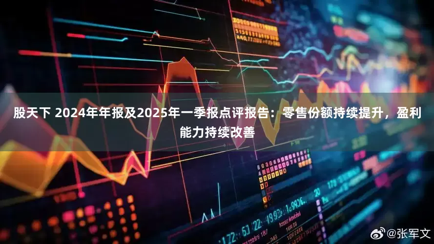 股天下 2024年年报及2025年一季报点评报告：零售份额持续提升，盈利能力持续改善