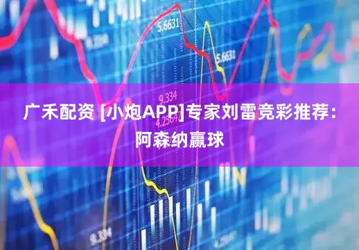 广禾配资 [小炮APP]专家刘雷竞彩推荐：阿森纳赢球