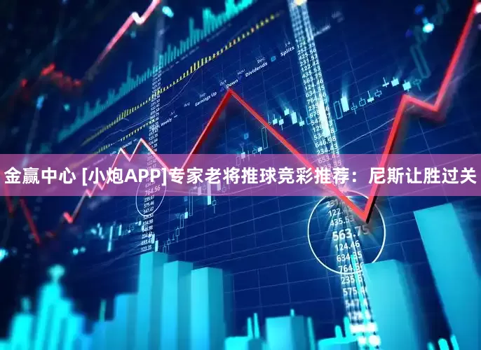 金赢中心 [小炮APP]专家老将推球竞彩推荐：尼斯让胜过关