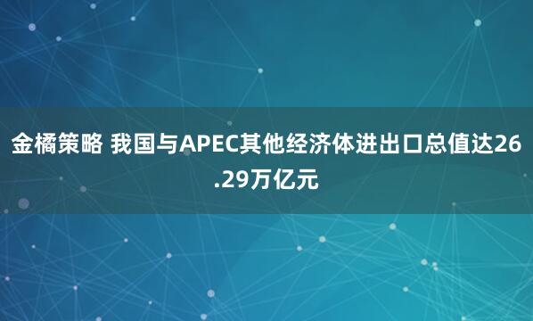 金橘策略 我国与APEC其他经济体进出口总值达26.29万亿元