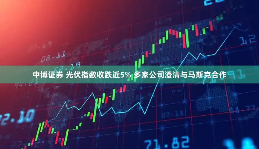 中博证券 光伏指数收跌近5% 多家公司澄清与马斯克合作