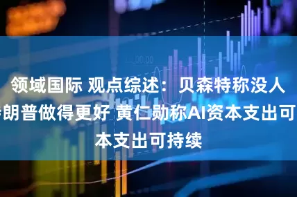 领域国际 观点综述：贝森特称没人比特朗普做得更好 黄仁勋称AI资本支出可持续