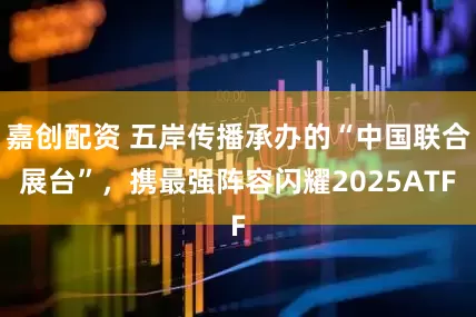 嘉创配资 五岸传播承办的“中国联合展台”，携最强阵容闪耀2025ATF