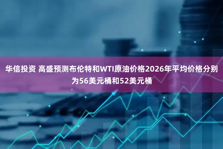 华信投资 高盛预测布伦特和WTI原油价格2026年平均价格分别为56美元桶和52美元桶