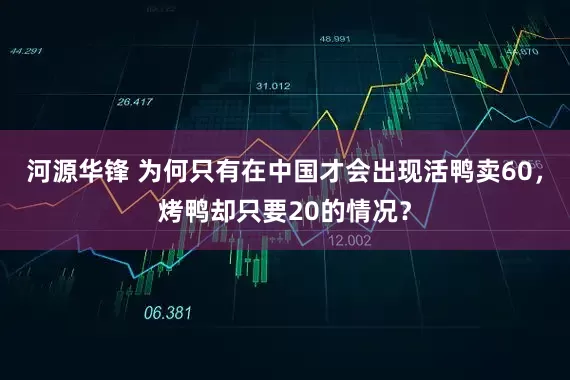河源华锋 为何只有在中国才会出现活鸭卖60，烤鸭却只要20的情况？