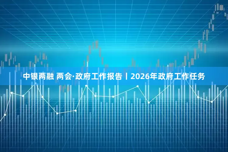 中银两融 两会·政府工作报告丨2026年政府工作任务