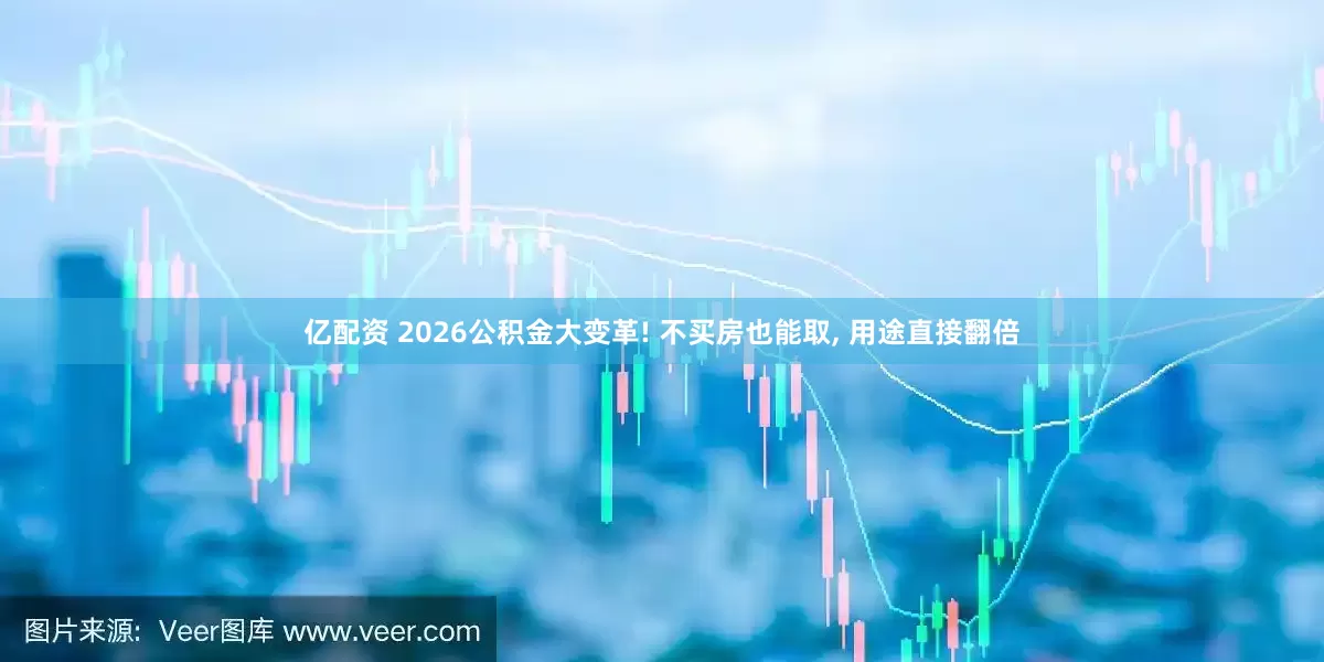 亿配资 2026公积金大变革! 不买房也能取, 用途直接翻倍