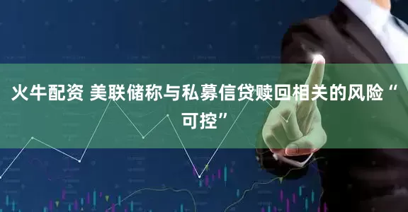 火牛配资 美联储称与私募信贷赎回相关的风险“可控”