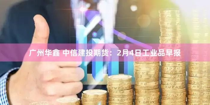 广州华鑫 中信建投期货：2月4日工业品早报
