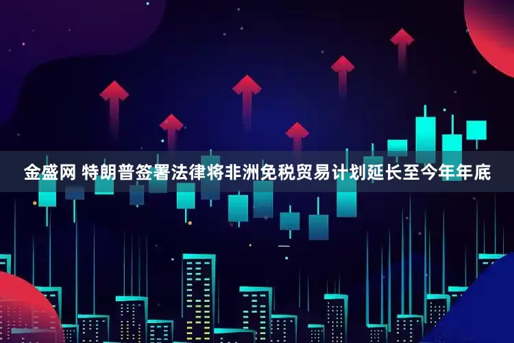 金盛网 特朗普签署法律将非洲免税贸易计划延长至今年年底
